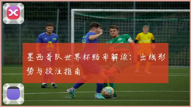 墨西哥队世界杯赔率解读：出线形势与投注指南