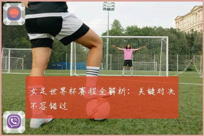 女足世界杯赛程全解析：关键对决不容错过