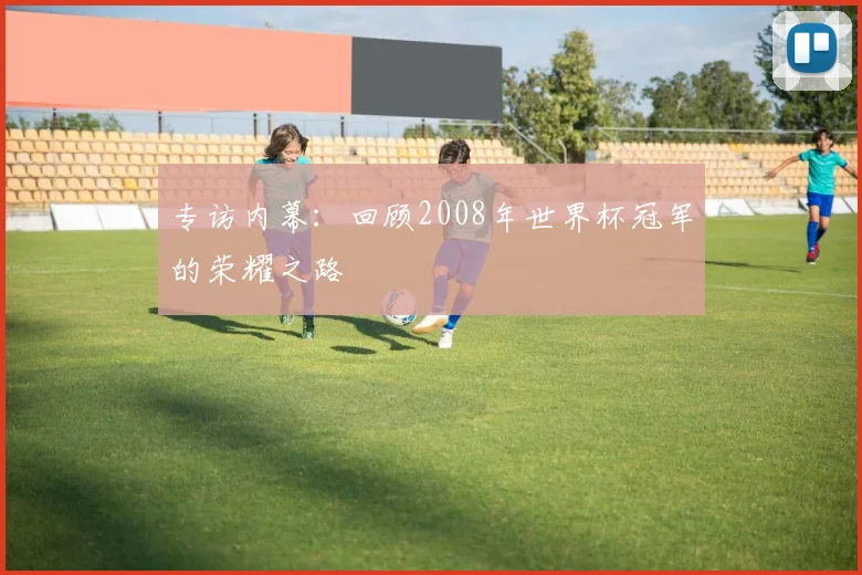 专访内幕：回顾2008年世界杯冠军的荣耀之路