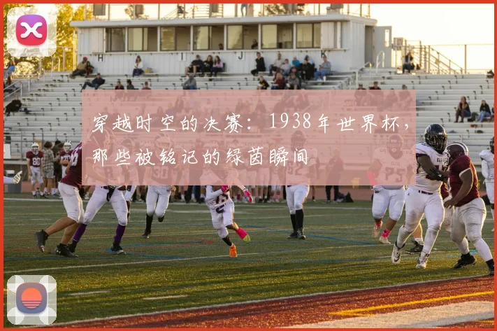 穿越时空的决赛：1938年世界杯，那些被铭记的绿茵瞬间