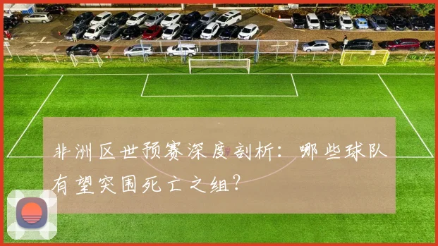 非洲区世预赛深度剖析：哪些球队有望突围死亡之组？