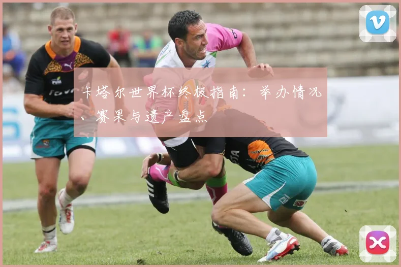 卡塔尔世界杯终极指南：举办情况、赛果与遗产盘点