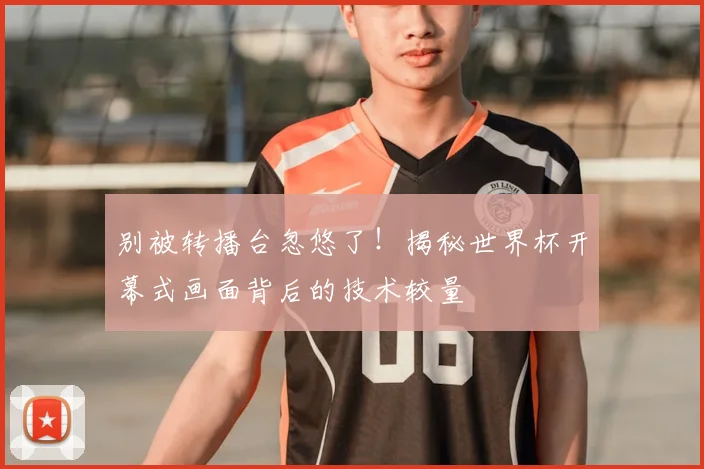 别被转播台忽悠了！揭秘世界杯开幕式画面背后的技术较量