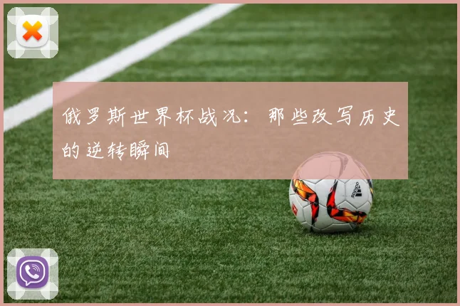 俄罗斯世界杯战况：那些改写历史的逆转瞬间