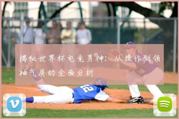 揭秘世界杯电竞男神：从操作到领袖气质的全面分析