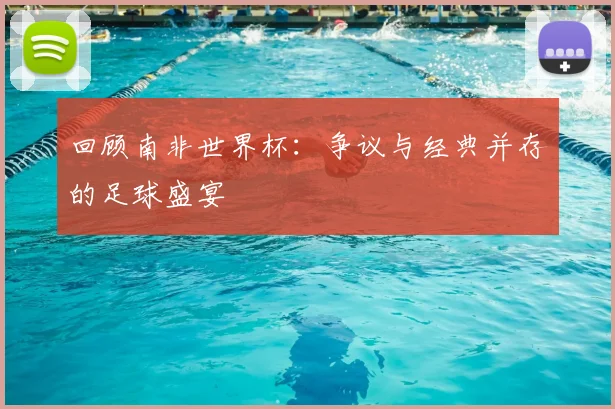 回顾南非世界杯:争议与经典并存的足球盛宴