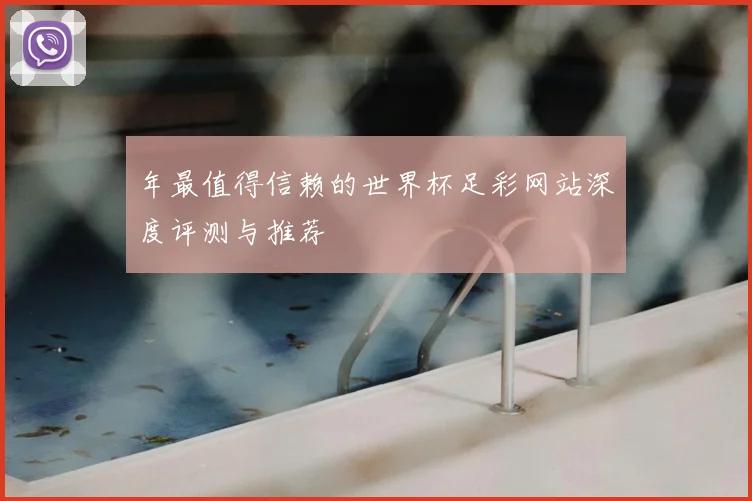 年最值得信赖的世界杯足彩网站深度评测与推荐
