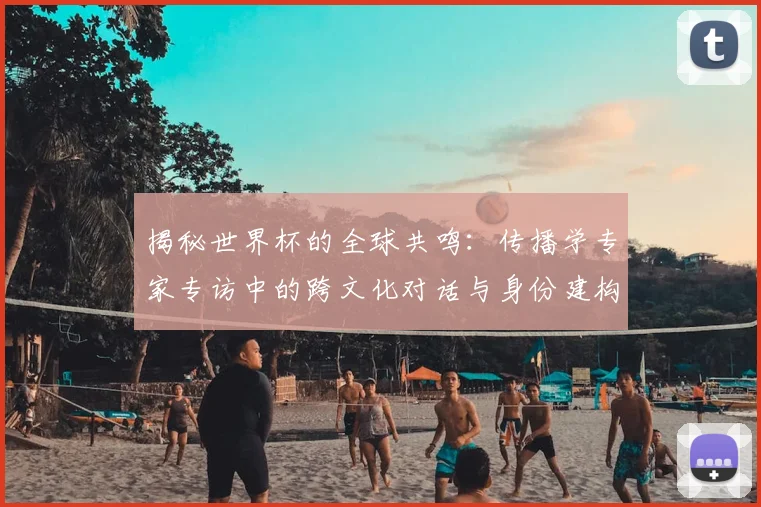 揭秘世界杯的全球共鸣：传播学专家专访中的跨文化对话与身份建构