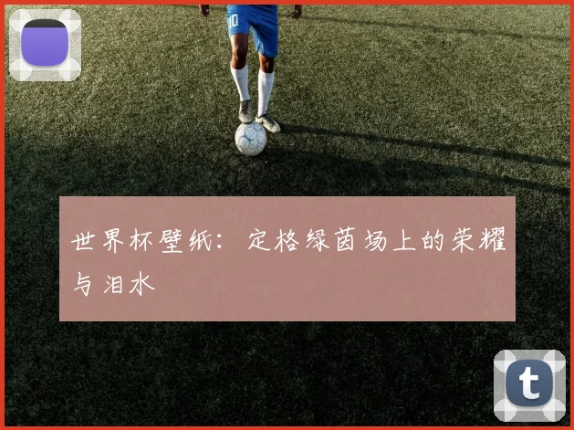世界杯壁纸：定格绿茵场上的荣耀与泪水