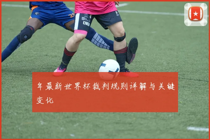 年最新世界杯裁判规则详解与关键变化