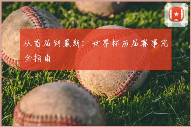 从首届到最新：世界杯历届赛事完全指南