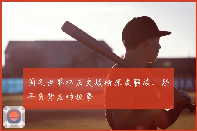 国足世界杯历史战绩深度解读：胜平负背后的故事