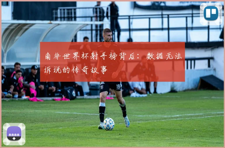 南非世界杯射手榜背后：数据无法诉说的传奇故事