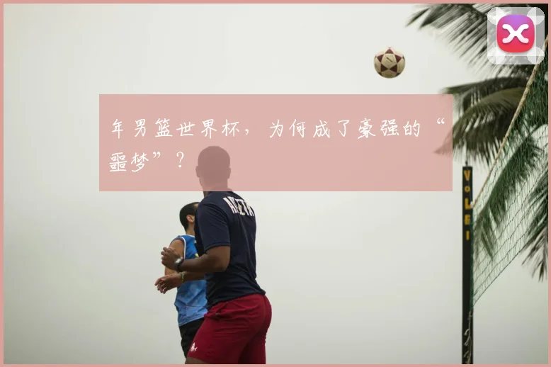 年男篮世界杯，为何成了豪强的“噩梦”？