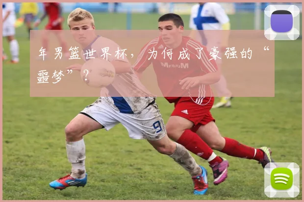 年男篮世界杯,为何成了豪强的“噩梦”?