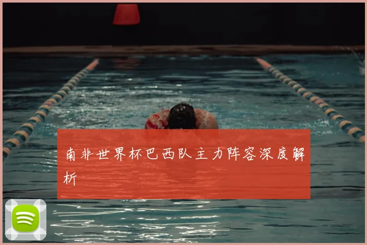 南非世界杯巴西队主力阵容深度解析