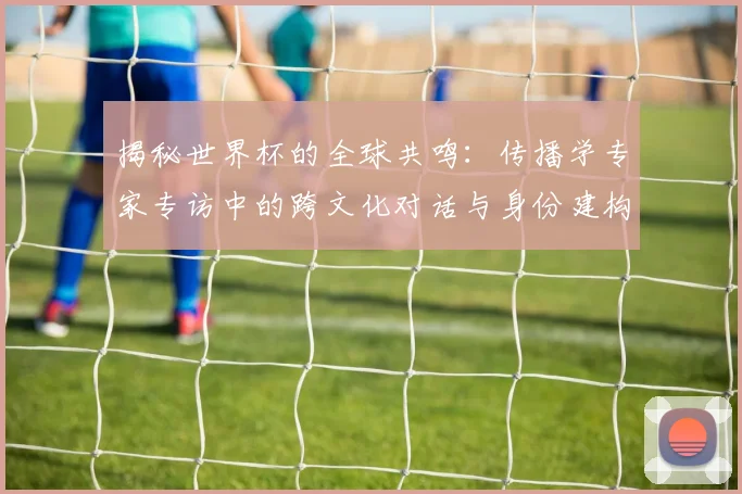 揭秘世界杯的全球共鸣:传播学专家专访中的跨文化对话与身份建构