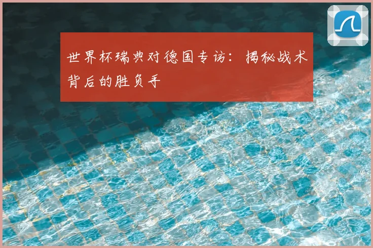 世界杯瑞典对德国专访：揭秘战术背后的胜负手